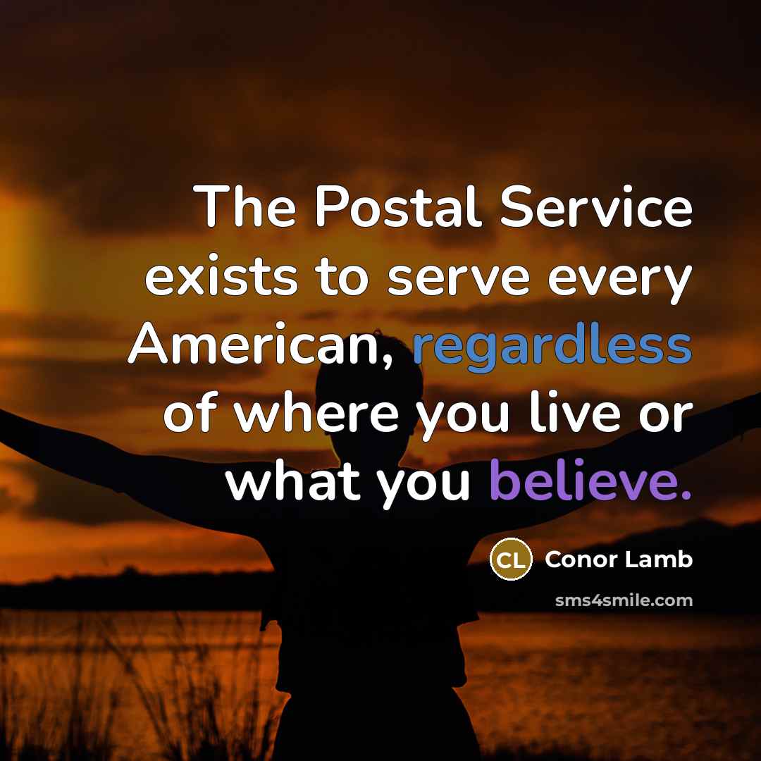 “The Postal Service exists to serve every American, regardless of where you live or what you believe.” quote by Conor Lamb