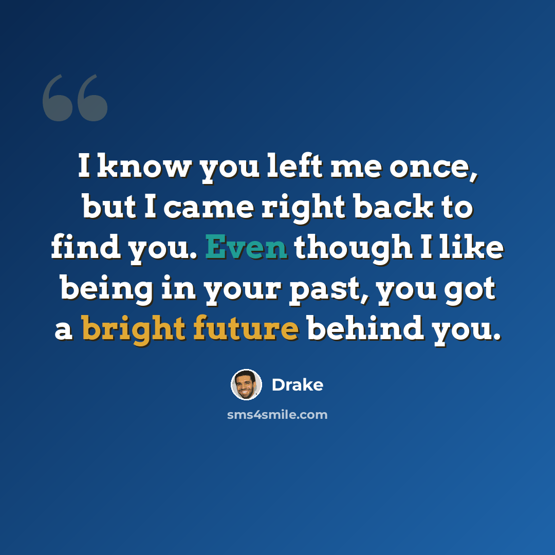 “I know you left me once, but I came right back to find you. Even though I like being in your past, you got a bright future behind you.” quote by Drake