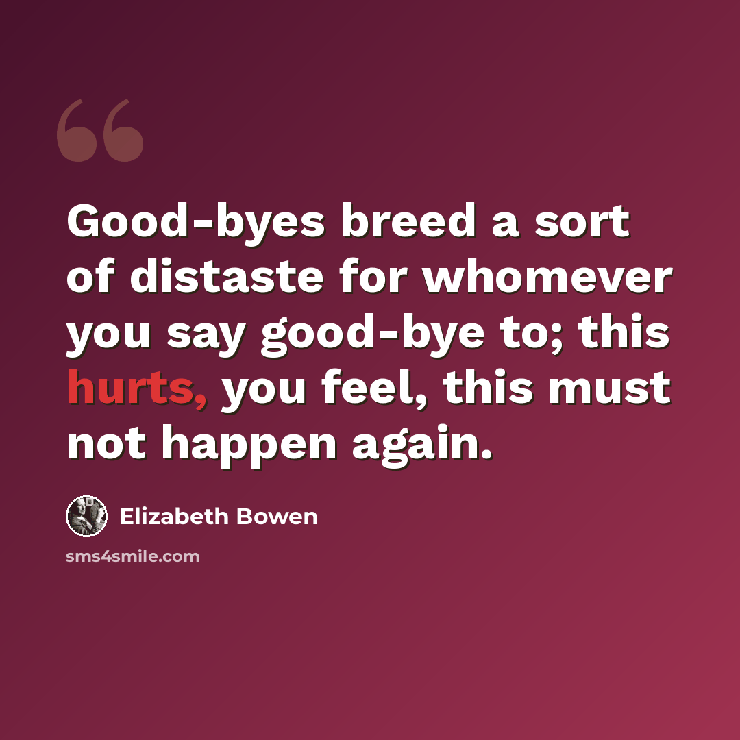 “Good-byes breed a sort of distaste for whomever you say good-bye to; this hurts, you feel, this must not happen again.” quote by Elizabeth Bowen