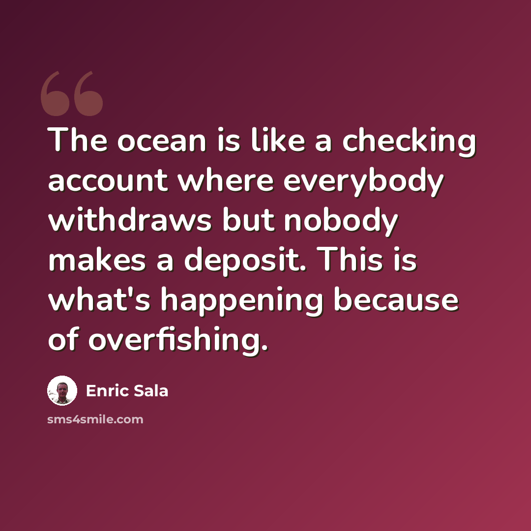 “The ocean is like a checking account where everybody withdraws but nobody makes a deposit. This is what's happening because of overfishing.” quote by Enric Sala
