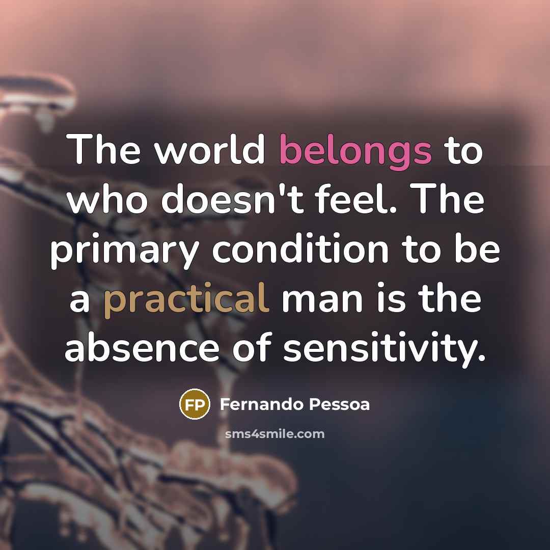“The world belongs to who doesn't feel. The primary condition to be a practical man is the absence of sensitivity.” quote by Fernando Pessoa
