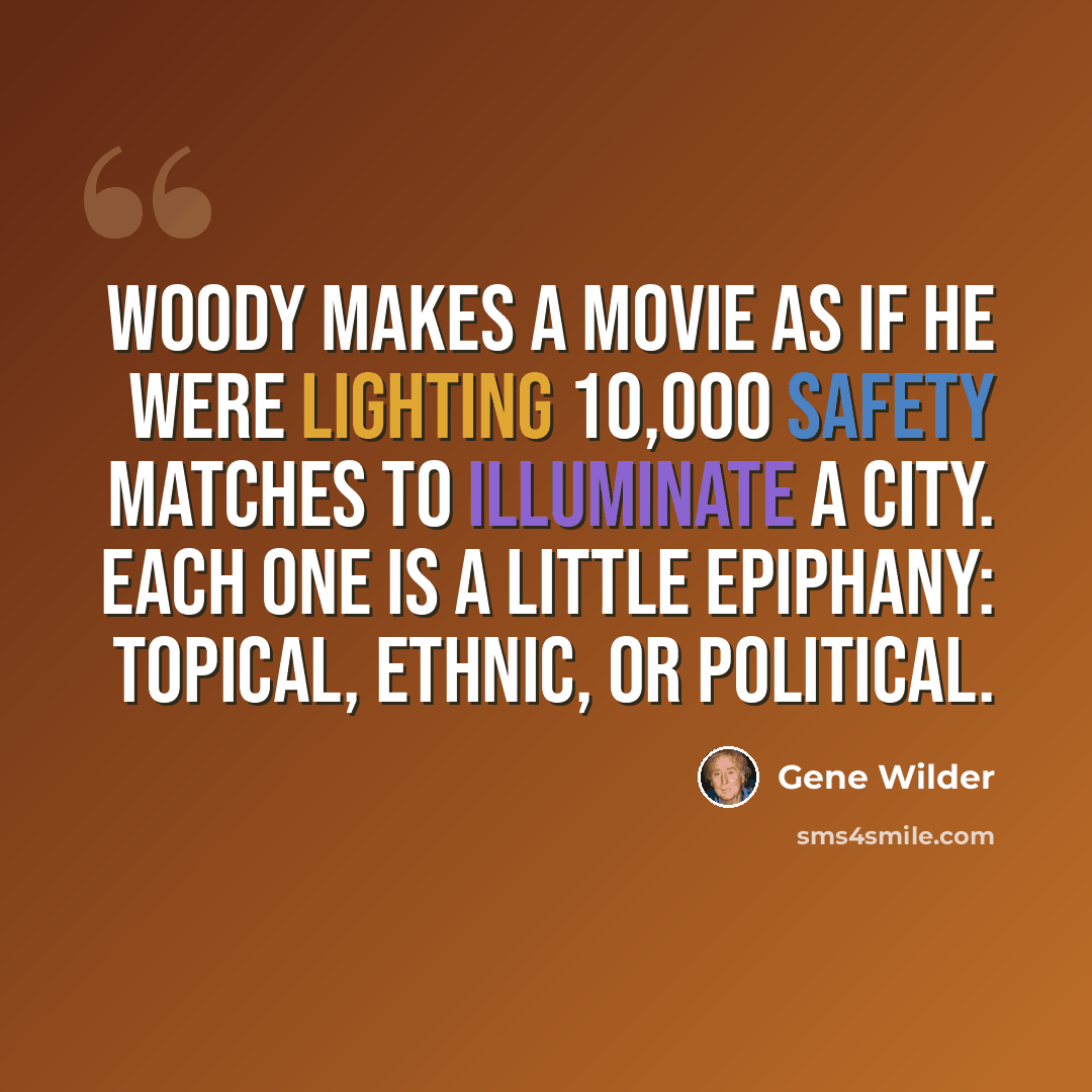 “Woody makes a movie as if he were lighting 10,000 safety matches to illuminate a city. Each one is a little epiphany: topical, ethnic, or political.” quote by Gene Wilder