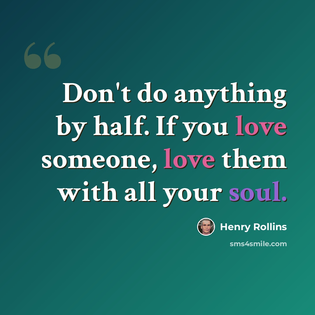 “Don't do anything by half. If you love someone, love them with all your soul.” quote by Henry Rollins