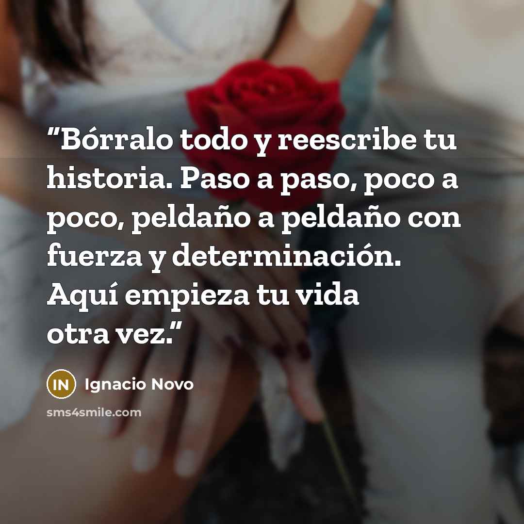 “Bórralo todo y reescribe tu historia. Paso a paso, poco a poco, peldaño a peldaño con fuerza y determinación. Aquí empieza tu vida otra vez.” quote by Ignacio Novo