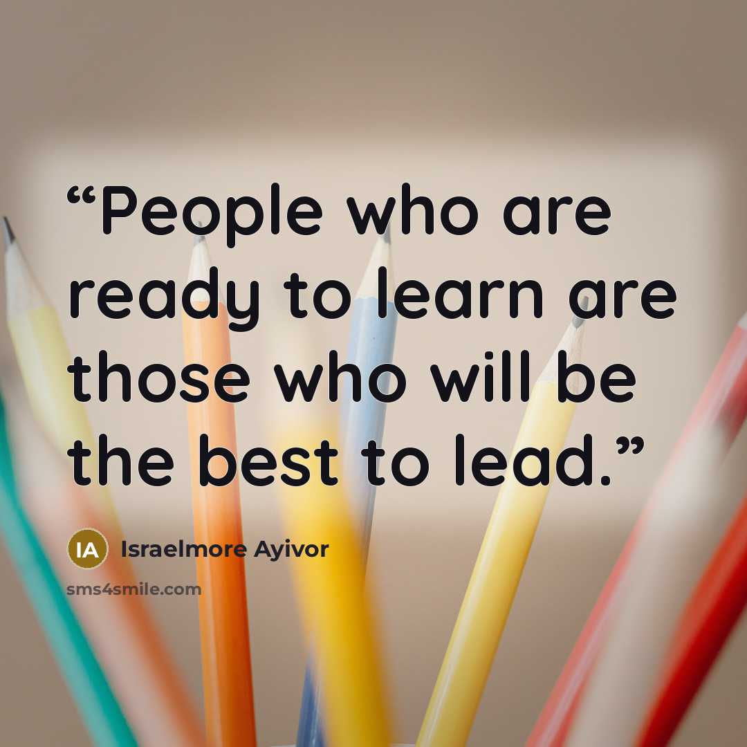 “People who are ready to learn are those who will be the best to lead.” quote by Israelmore Ayivor