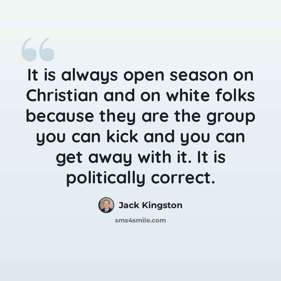 “It is always open season on Christian and on white folks because they are the group you can kick and you can get away with it. It is politically correct.” quote by Jack Kingston
