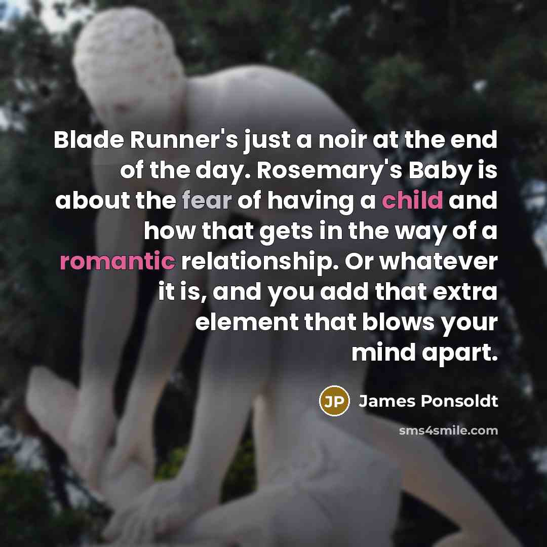 “Blade Runner's just a noir at the end of the day. Rosemary's Baby is about the fear of having a child and how that gets in the way of a romantic relationship. Or whatever it is, and you add that extra element that blows your mind apart.” quote by James Ponsoldt