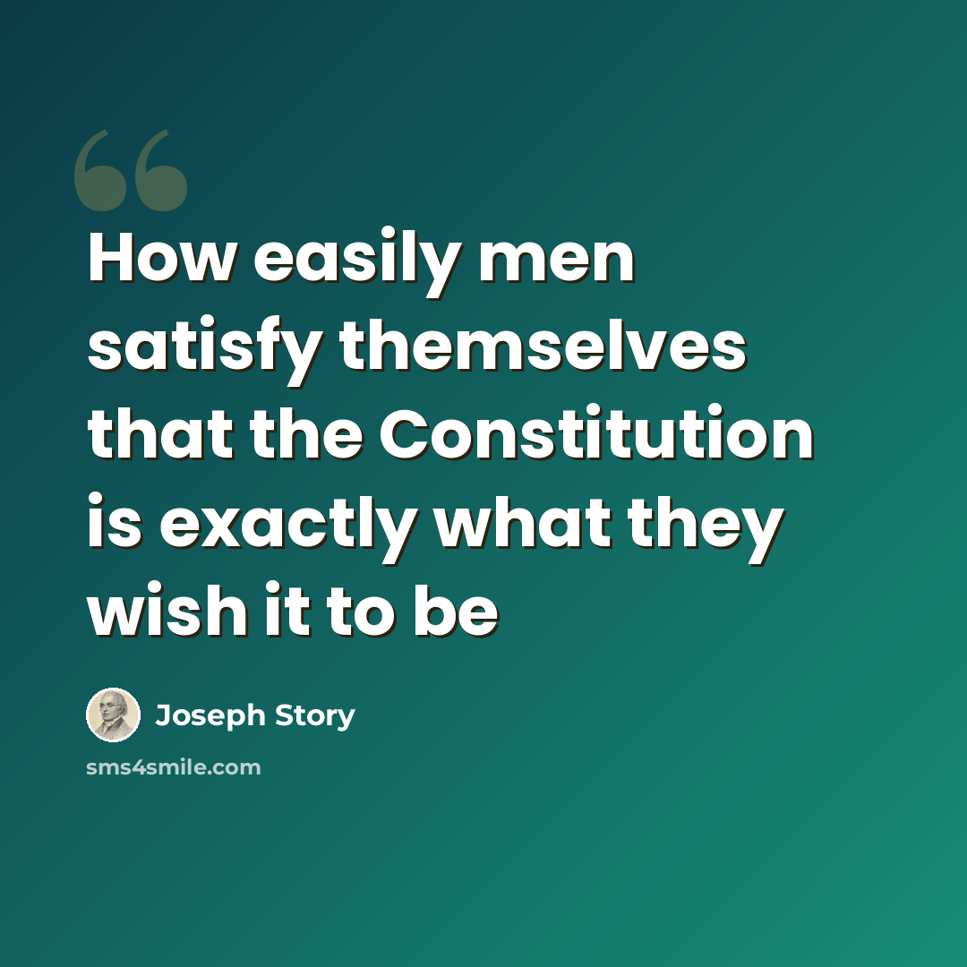“How easily men satisfy themselves that the Constitution is exactly what they wish it to be” quote by Joseph Story