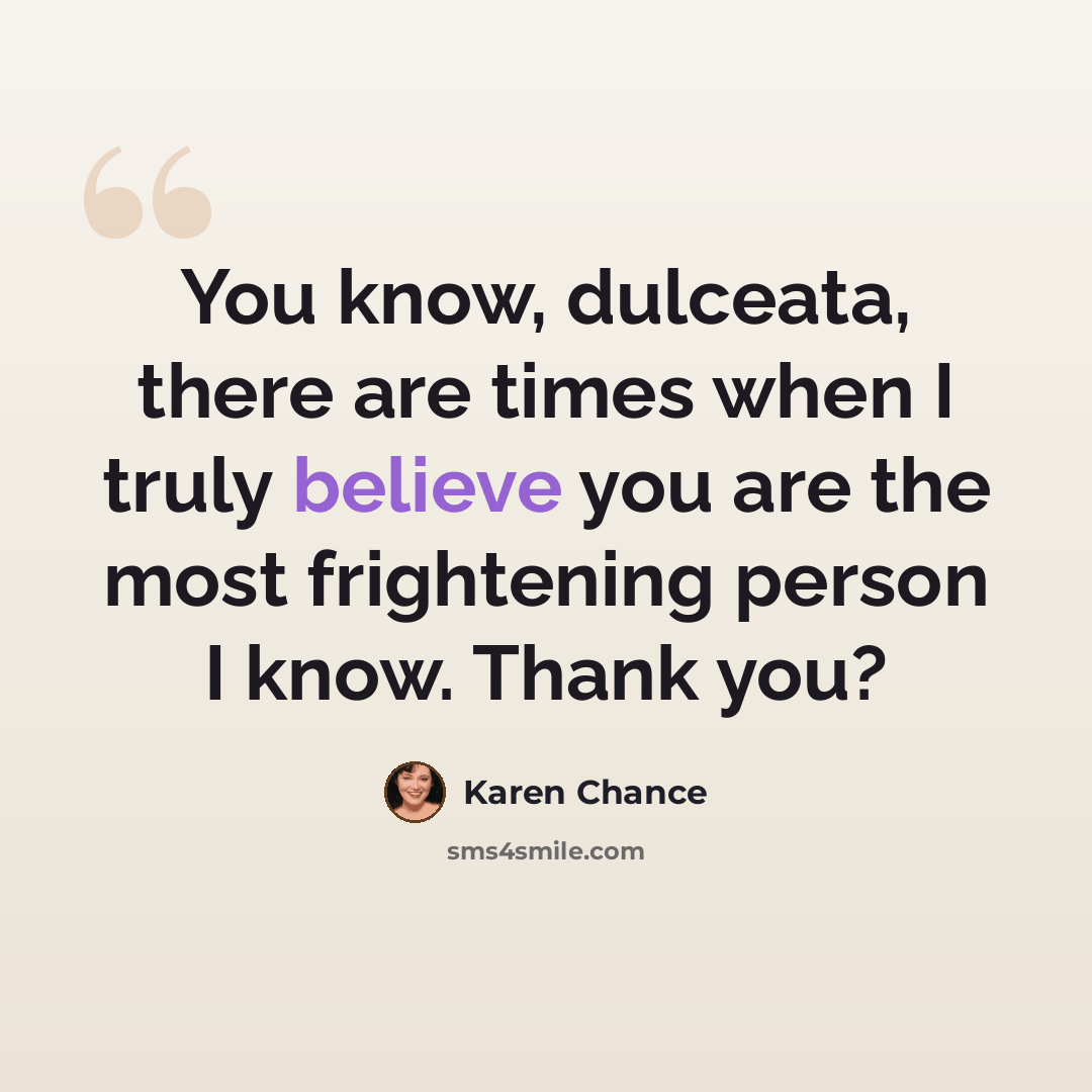 “You know, dulceata, there are times when I truly believe you are the most frightening person I know. Thank you?” quote by Karen Chance