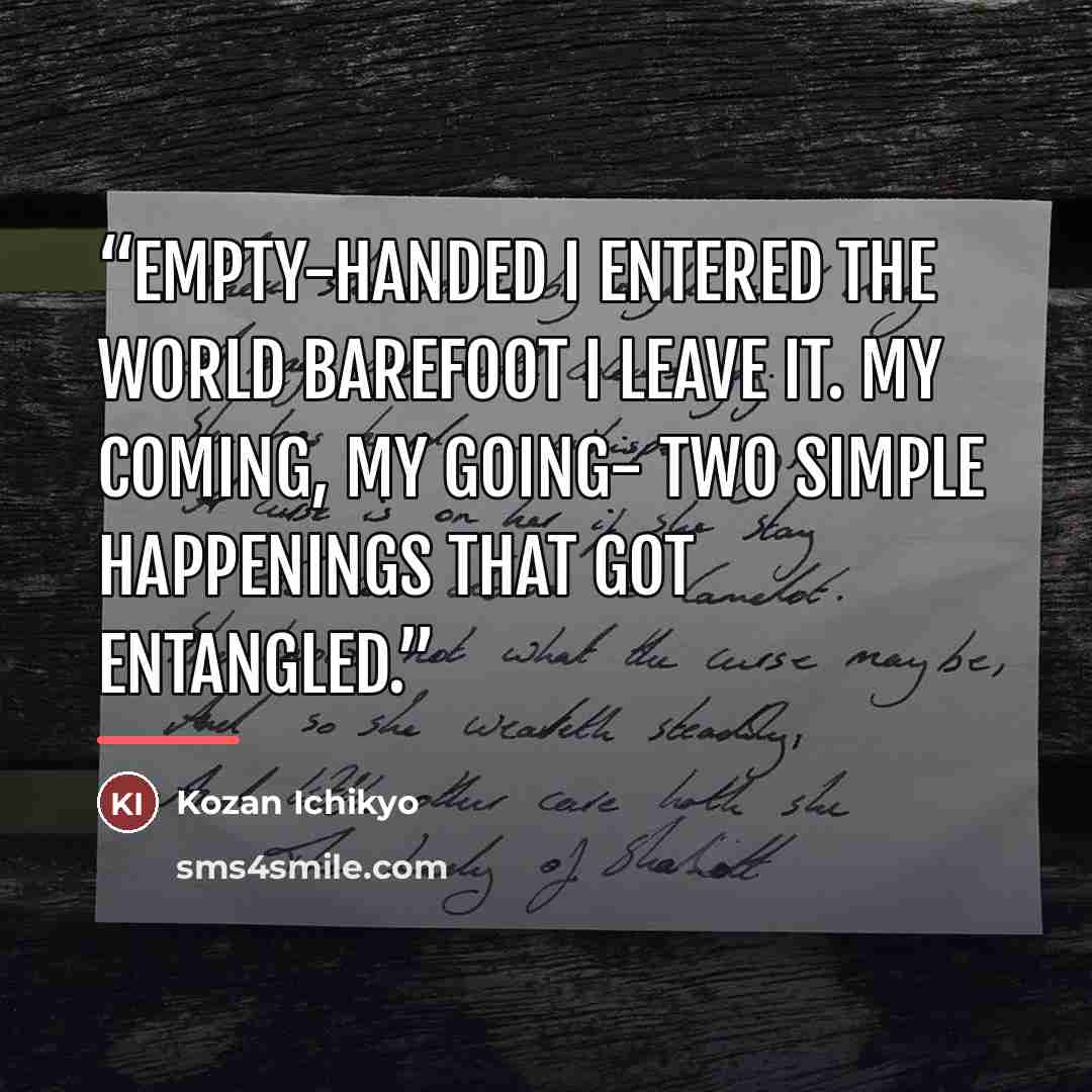 “Empty-handed I entered the world Barefoot I leave it. My coming, my going- Two simple happenings That got entangled.” quote by Kozan Ichikyo