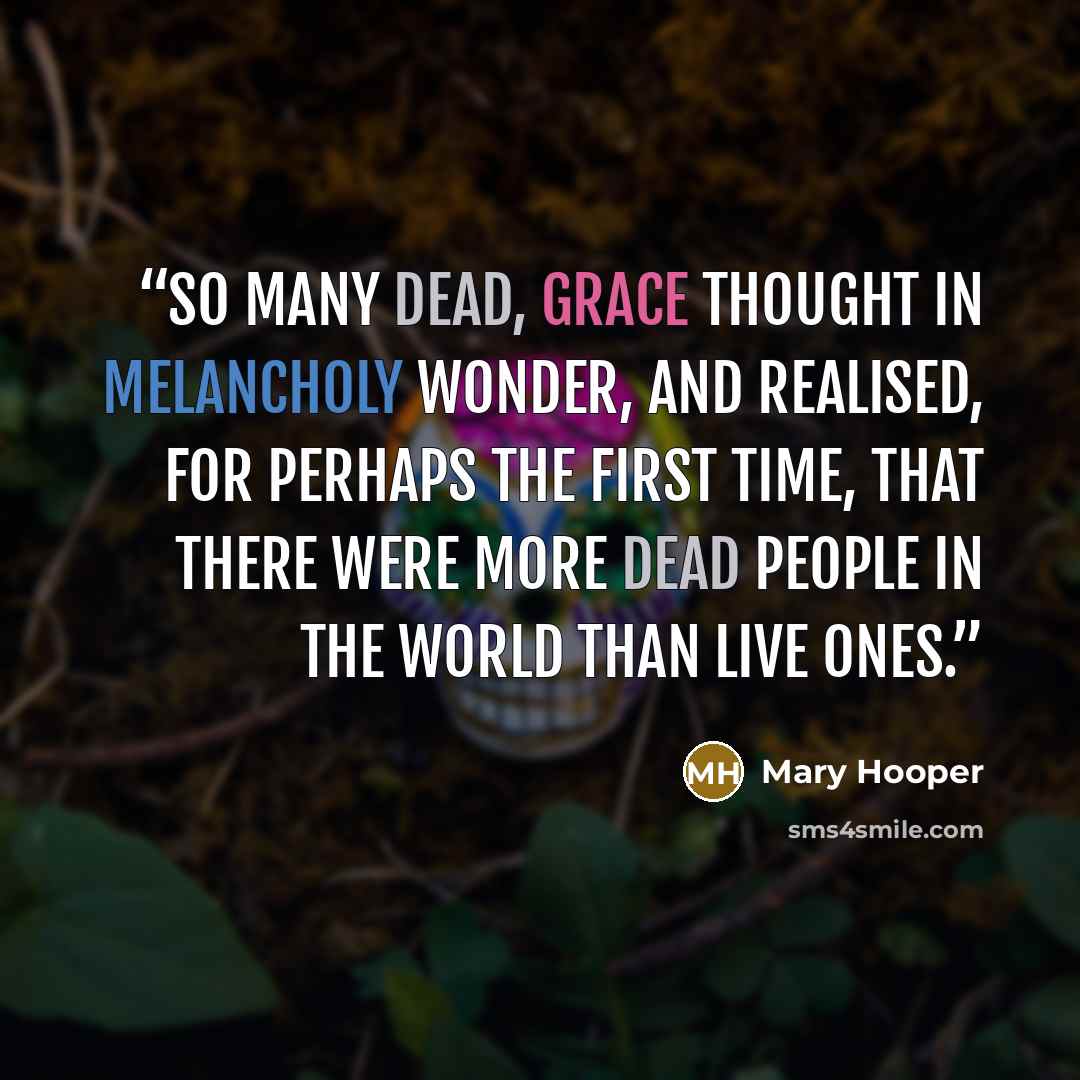 “So many dead, Grace thought in melancholy wonder, and realised, for perhaps the first time, that there were more dead people in the world than live ones.” quote by Mary Hooper