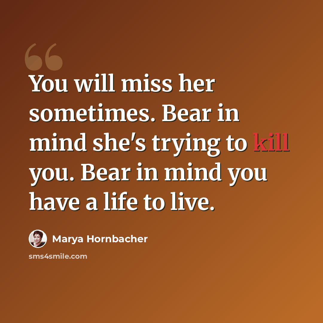 “You will miss her sometimes. Bear in mind she's trying to kill you. Bear in mind you have a life to live.” quote by Marya Hornbacher