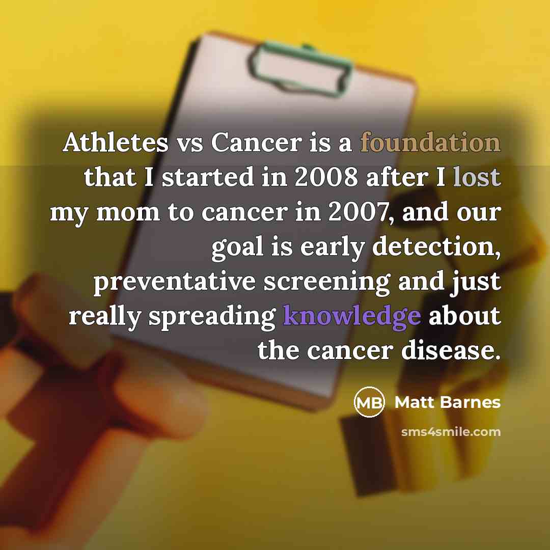 “Athletes vs Cancer is a foundation that I started in 2008 after I lost my mom to cancer in 2007, and our goal is early detection, preventative screening and just really spreading knowledge about the cancer disease.” quote by Matt Barnes