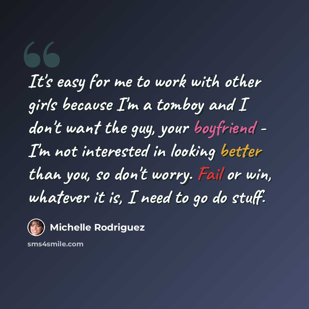 “It's easy for me to work with other girls because I'm a tomboy and I don't want the guy, your boyfriend - I'm not interested in looking better than you, so don't worry. Fail or win, whatever it is, I need to go do stuff.” quote by Michelle Rodriguez