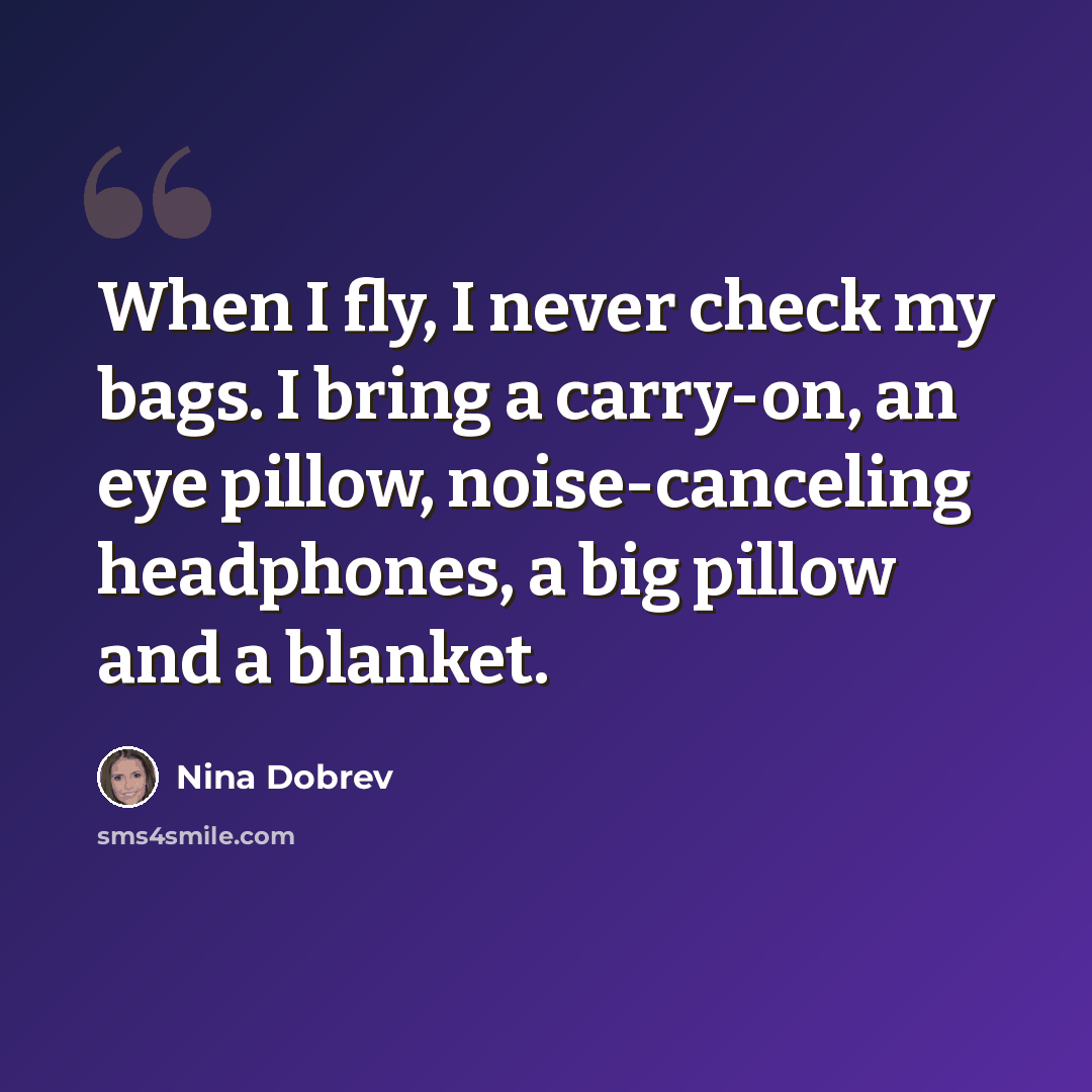 “When I fly, I never check my bags. I bring a carry-on, an eye pillow, noise-canceling headphones, a big pillow and a blanket.” quote by Nina Dobrev