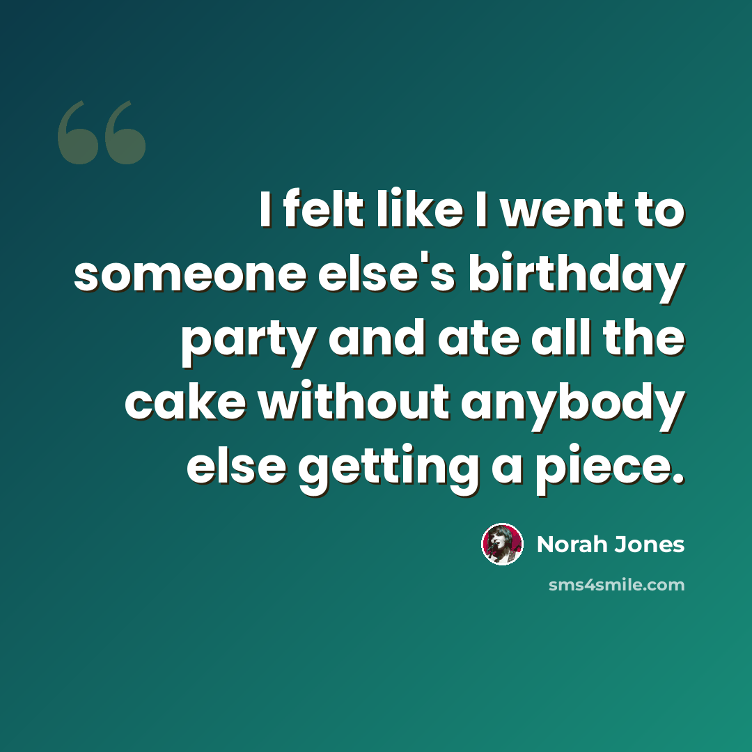 “I felt like I went to someone else's birthday party and ate all the cake without anybody else getting a piece.” quote by Norah Jones