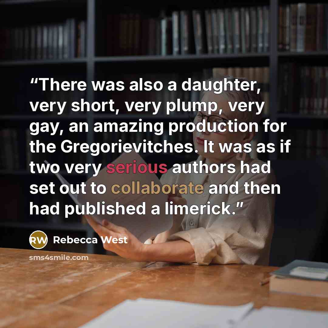 “There was also a daughter, very short, very plump, very gay, an amazing production for the Gregorievitches. It was as if two very serious authors had set out to collaborate and then had published a limerick.” quote by Rebecca West