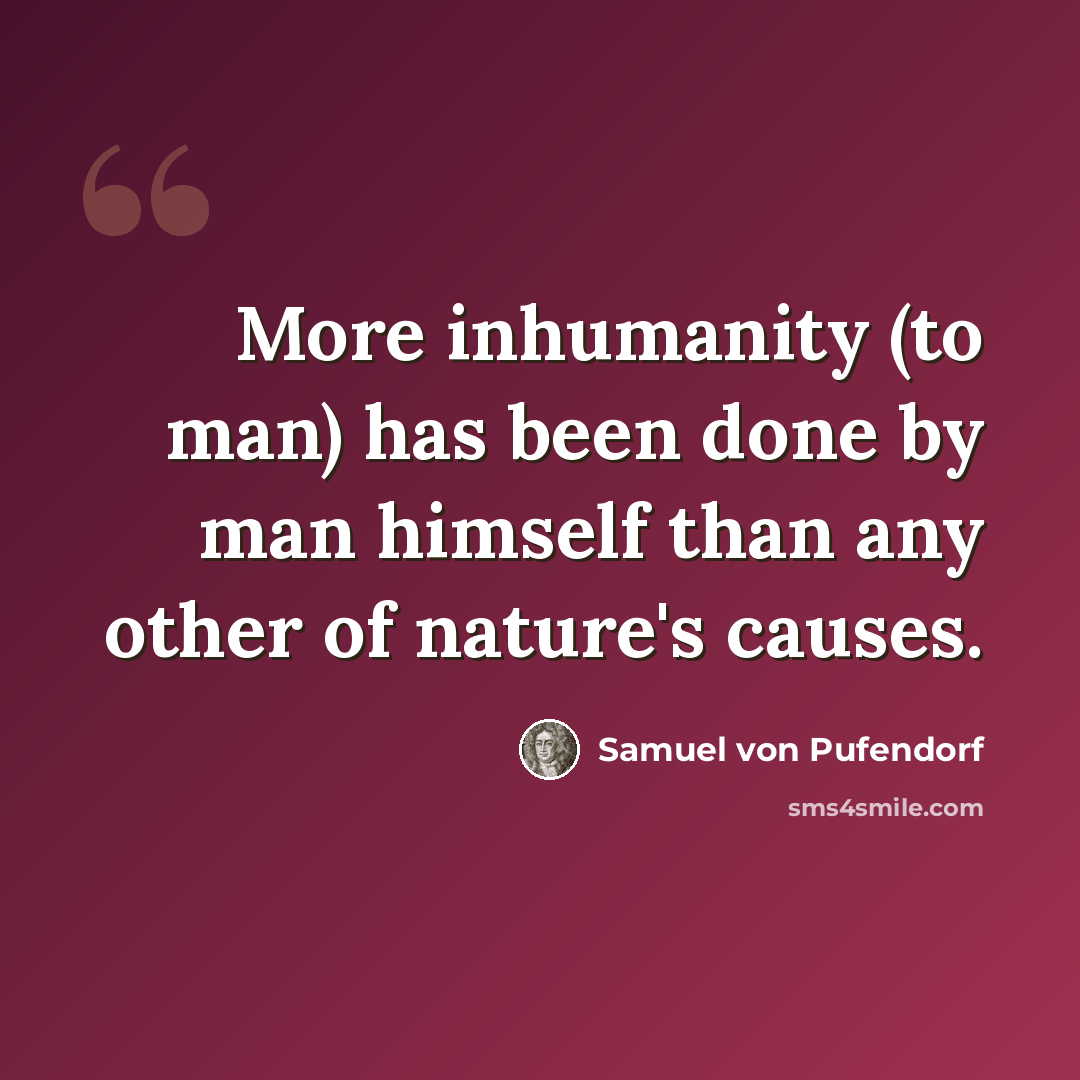 “More inhumanity (to man) has been done by man himself than any other of nature's causes.” quote by Samuel von Pufendorf
