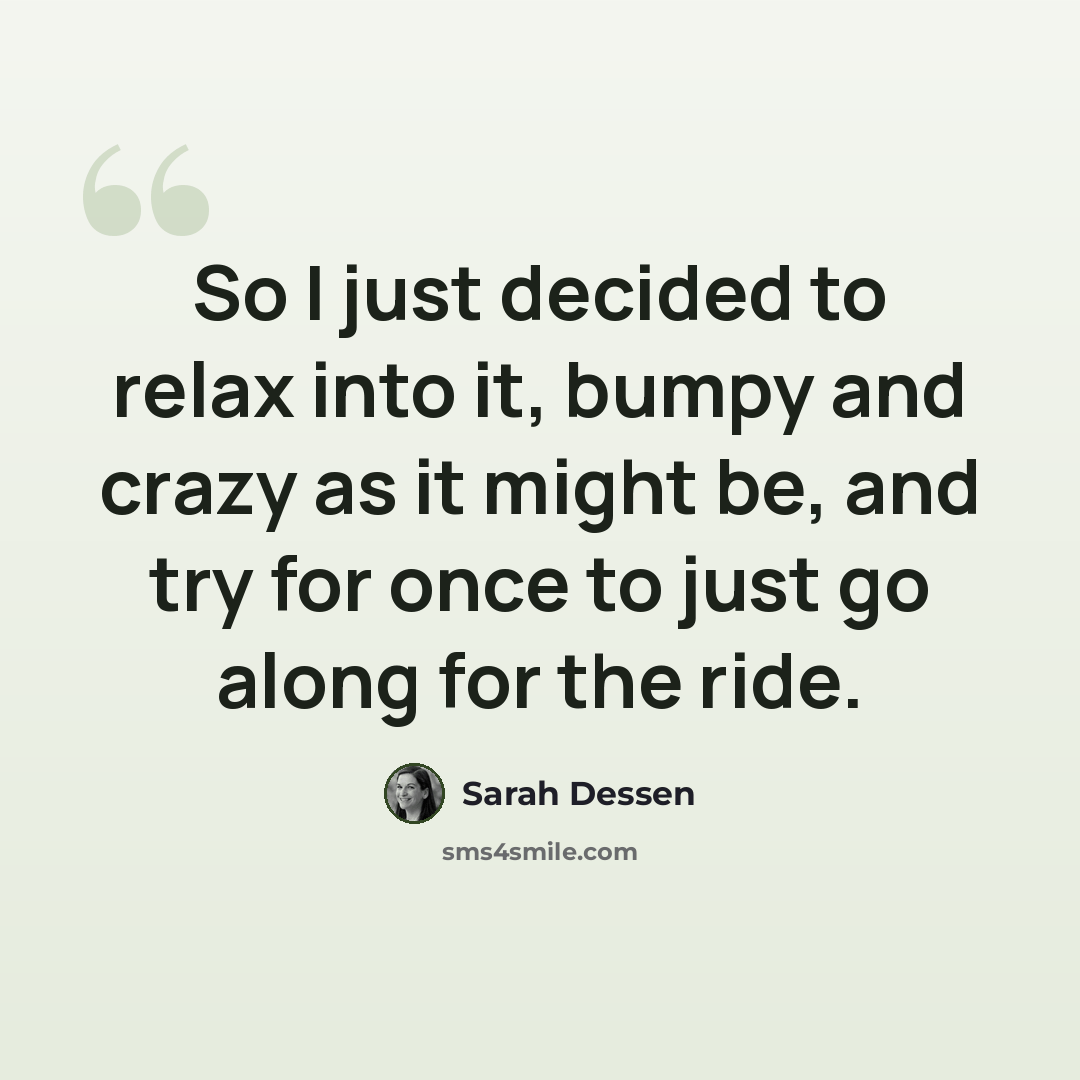 “So I just decided to relax into it, bumpy and crazy as it might be, and try for once to just go along for the ride.” quote by Sarah Dessen
