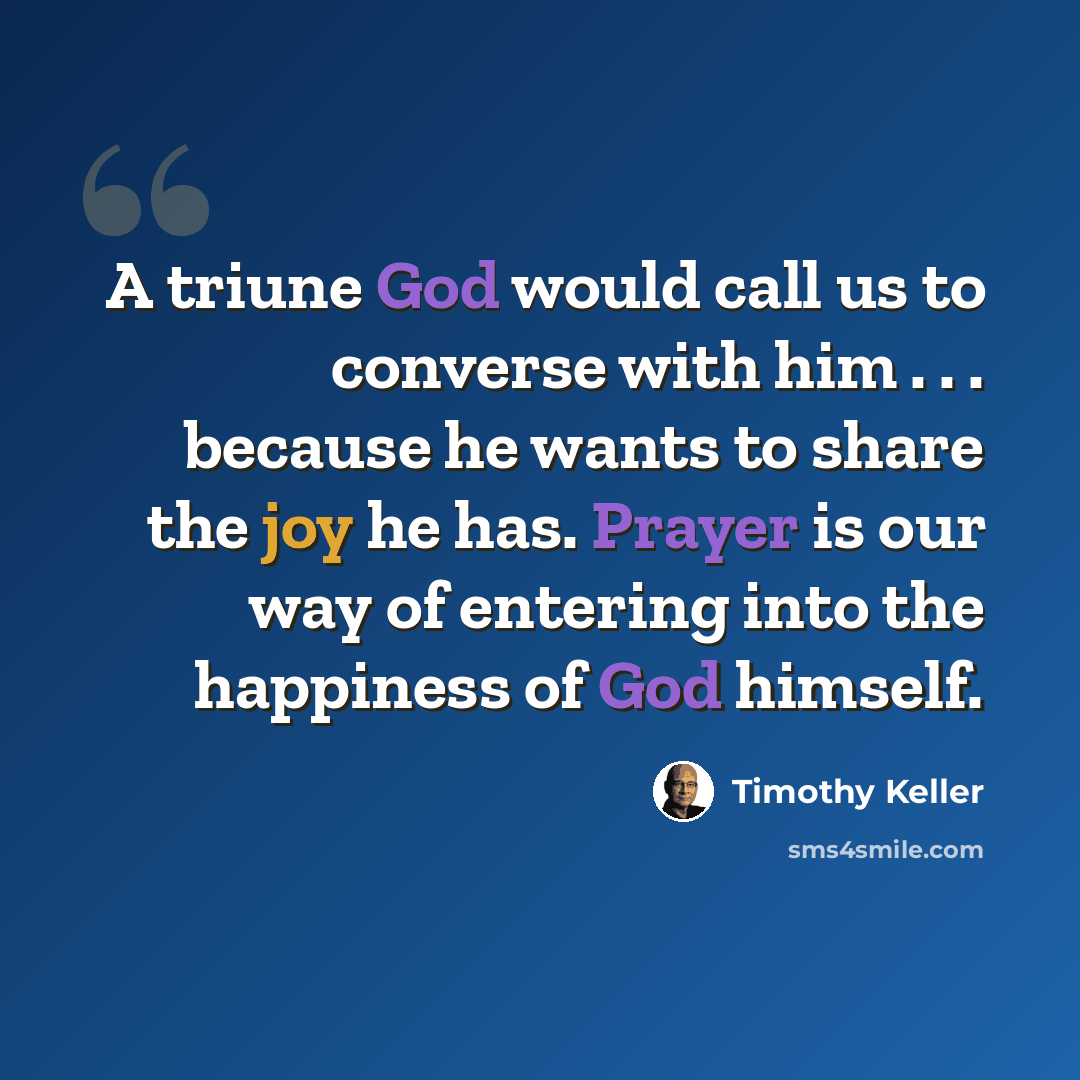 “A triune God would call us to converse with him . . . because he wants to share the joy he has. Prayer is our way of entering into the happiness of God himself.” quote by Timothy Keller