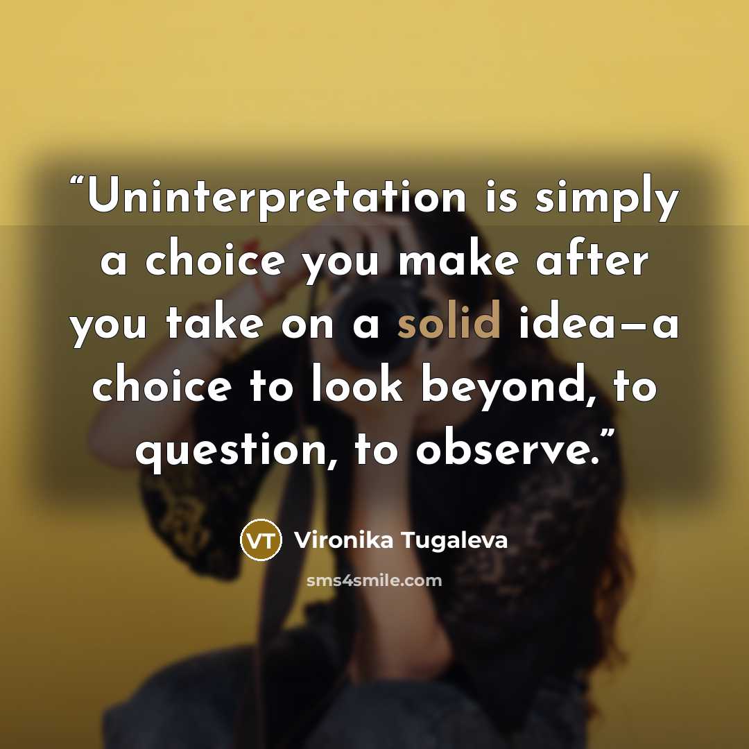 “Uninterpretation is simply a choice you make after you take on a solid idea—a choice to look beyond, to question, to observe.” quote by Vironika Tugaleva