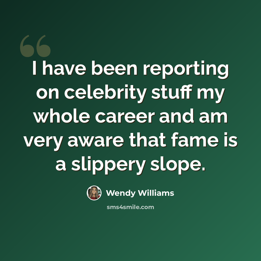 “I have been reporting on celebrity stuff my whole career and am very aware that fame is a slippery slope.” quote by Wendy Williams