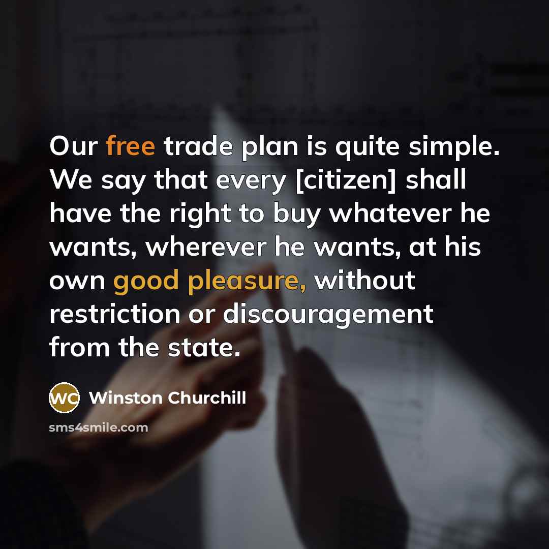 “Our free trade plan is quite simple. We say that every [citizen] shall have the right to buy whatever he wants, wherever he wants, at his own good pleasure, without restriction or discouragement from the state.” quote by Winston Churchill