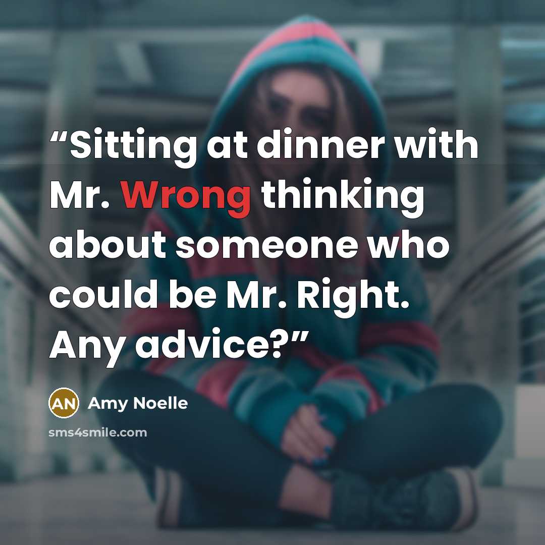 “Sitting at dinner with Mr. Wrong thinking about someone who could be Mr. Right. Any advice?” quote by Amy Noelle