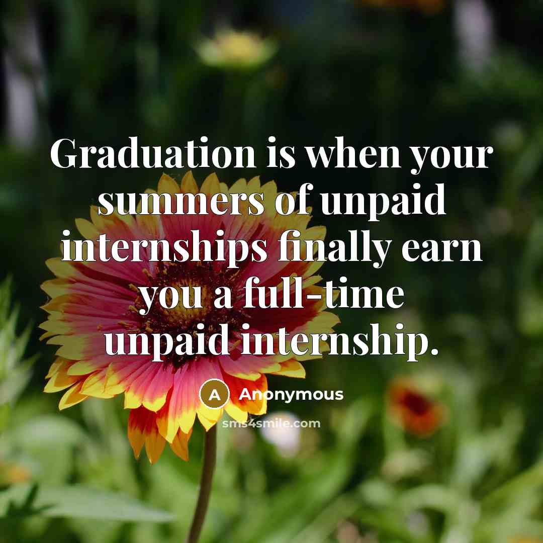 “Graduation is when your summers of unpaid internships finally earn you a full-time unpaid internship.” quote by Anonymous