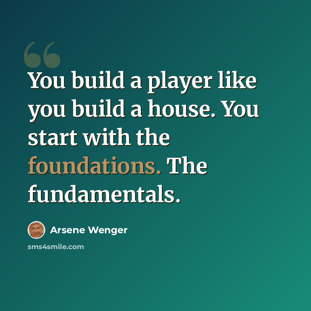 “You build a player like you build a house. You start with the foundations. The fundamentals.” quote by Arsene Wenger