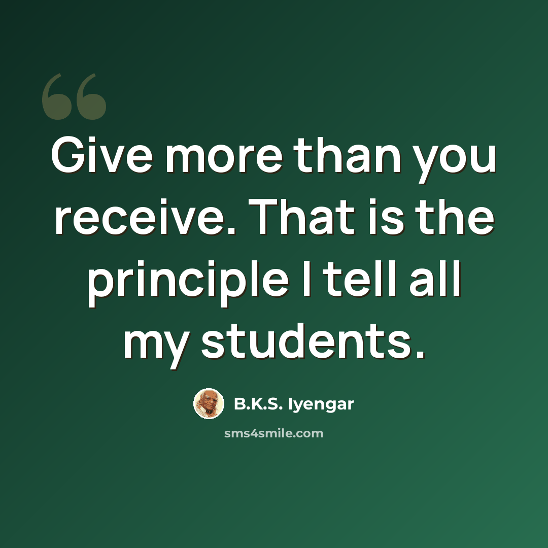 “Give more than you receive. That is the principle I tell all my students.” quote by B.K.S. Iyengar