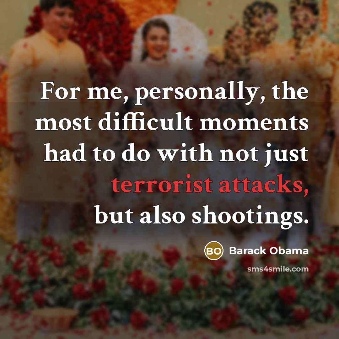“For me, personally, the most difficult moments had to do with not just terrorist attacks, but also shootings.” quote by Barack Obama
