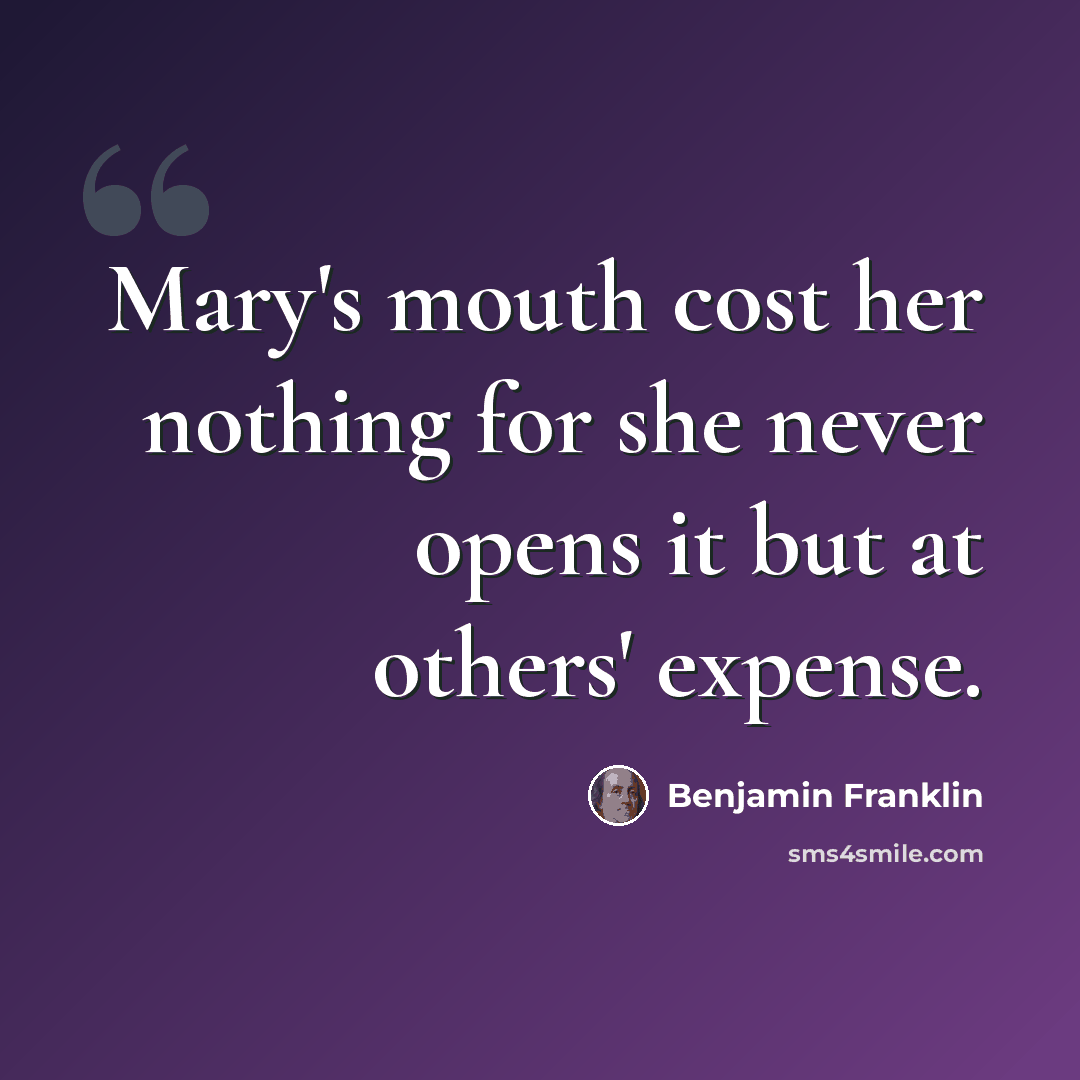 “Mary's mouth cost her nothing for she never opens it but at others' expense.” quote by Benjamin Franklin
