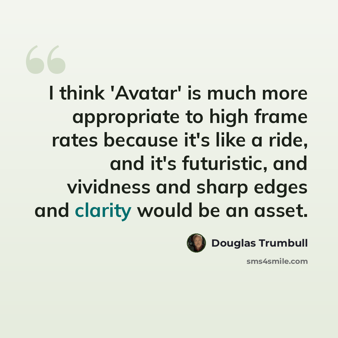 “I think 'Avatar' is much more appropriate to high frame rates because it's like a ride, and it's futuristic, and vividness and sharp edges and clarity would be an asset.” quote by Douglas Trumbull
