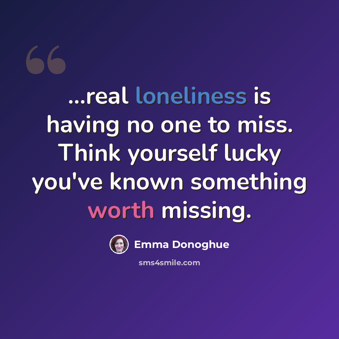“...real loneliness is having no one to miss. Think yourself lucky you've known something worth missing.” quote by Emma Donoghue