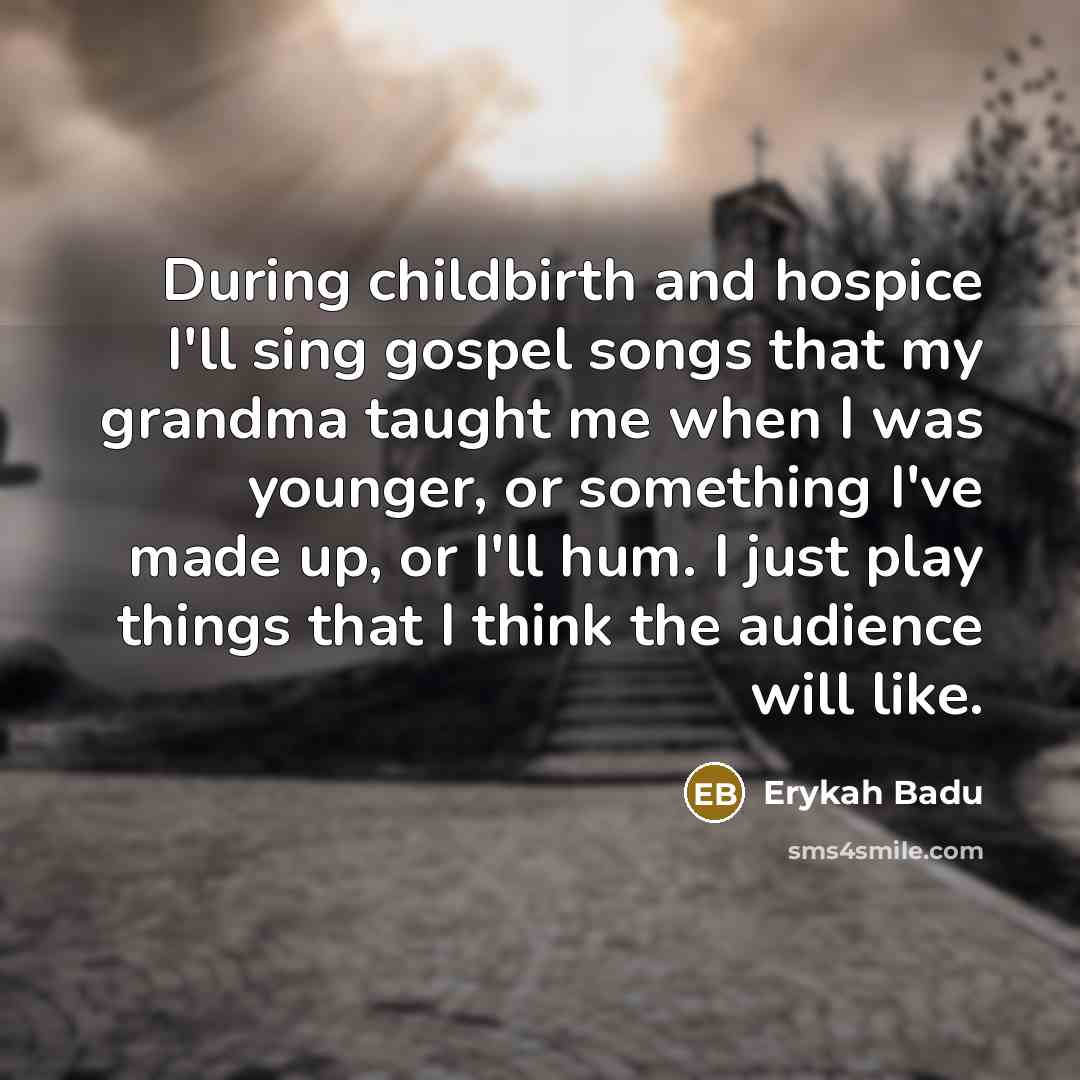 “During childbirth and hospice I'll sing gospel songs that my grandma taught me when I was younger, or something I've made up, or I'll hum. I just play things that I think the audience will like.” quote by Erykah Badu