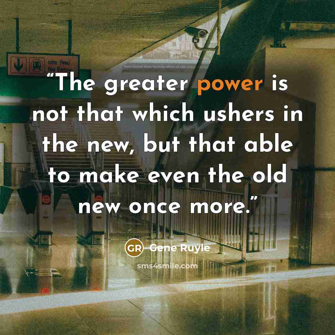 “The greater power is not that which ushers in the new, but that able to make even the old new once more.” quote by Gene Ruyle