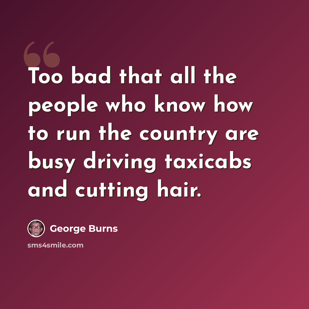 “Too bad that all the people who know how to run the country are busy driving taxicabs and cutting hair.” quote by George Burns