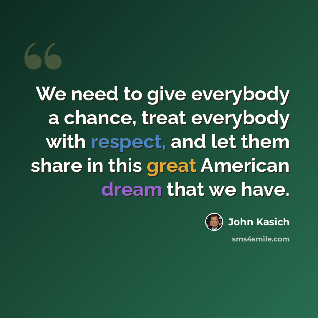 “We need to give everybody a chance, treat everybody with respect, and let them share in this great American dream that we have.” quote by John Kasich