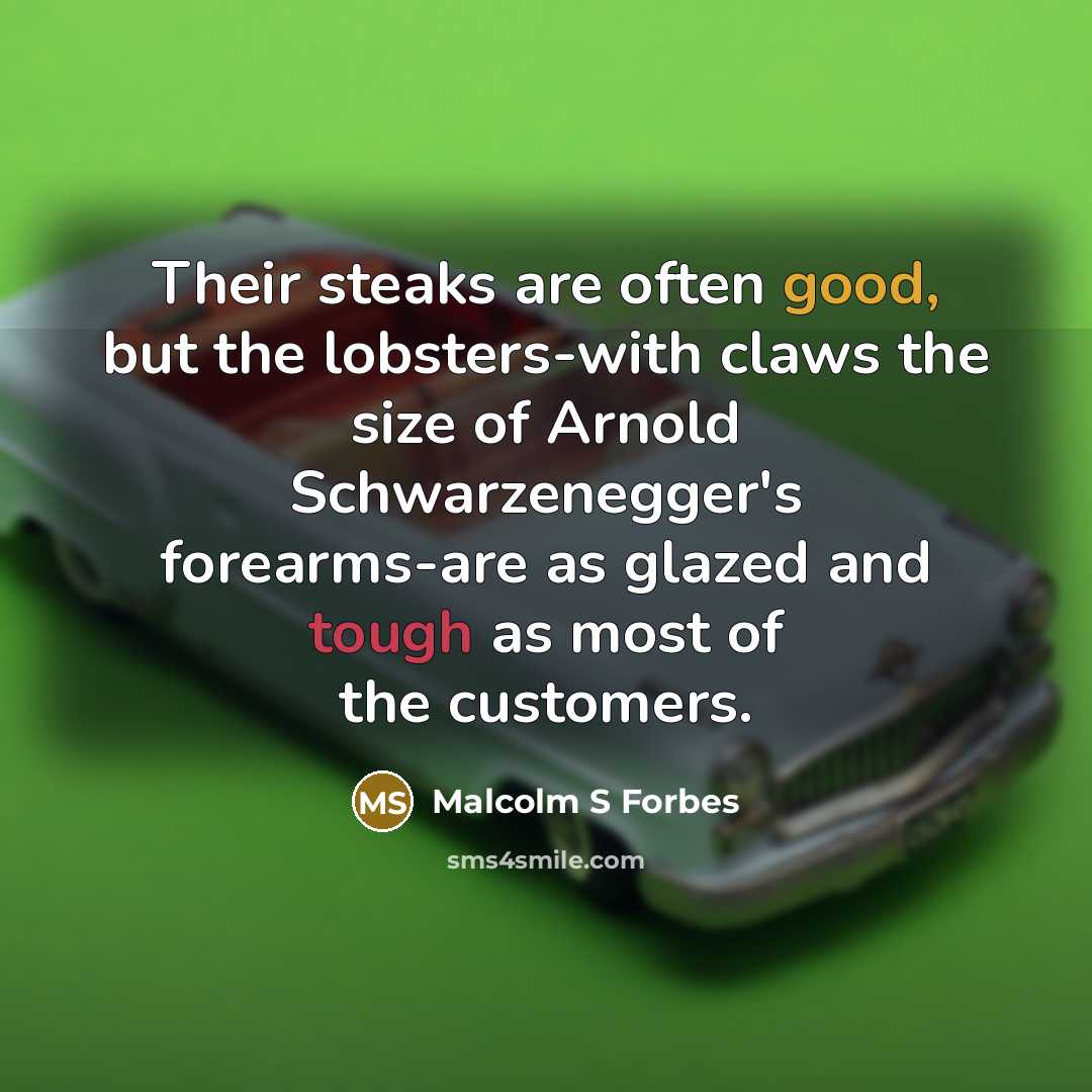 “Their steaks are often good, but the lobsters-with claws the size of Arnold Schwarzenegger's forearms-are as glazed and tough as most of the customers.” quote by Malcolm S Forbes