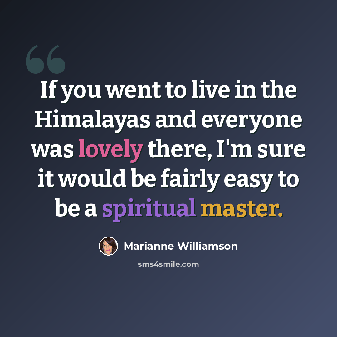 “If you went to live in the Himalayas and everyone was lovely there, I'm sure it would be fairly easy to be a spiritual master.” quote by Marianne Williamson