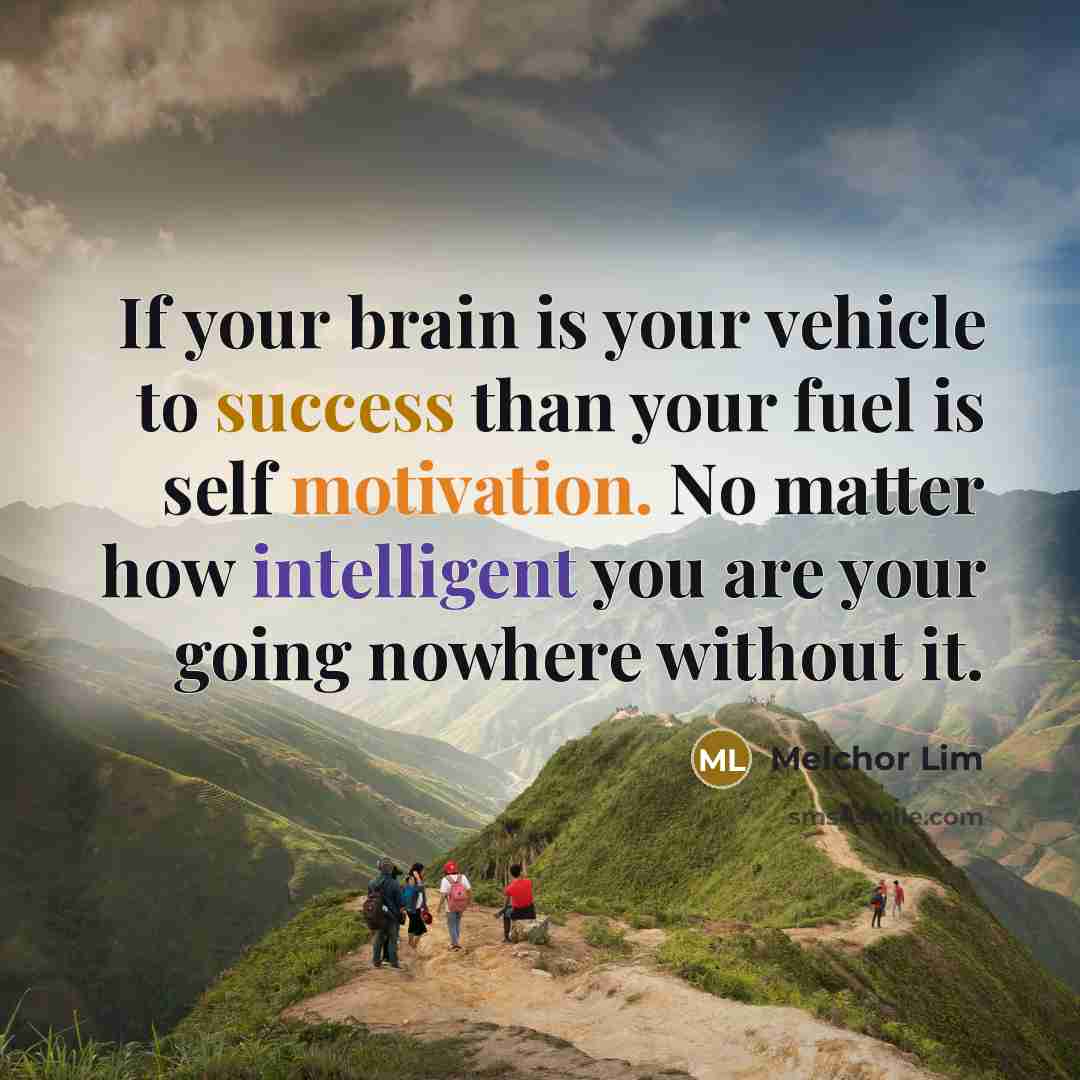 “If your brain is your vehicle to success than your fuel is self motivation. No matter how intelligent you are your going nowhere without it.” quote by Melchor Lim