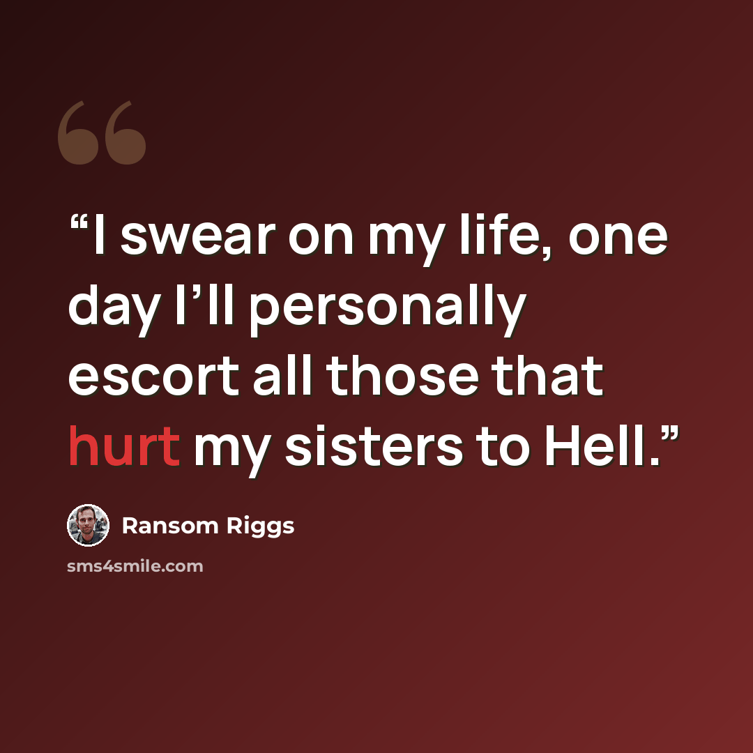 “I swear on my life, one day I’ll personally escort all those that hurt my sisters to Hell.” quote by Ransom Riggs