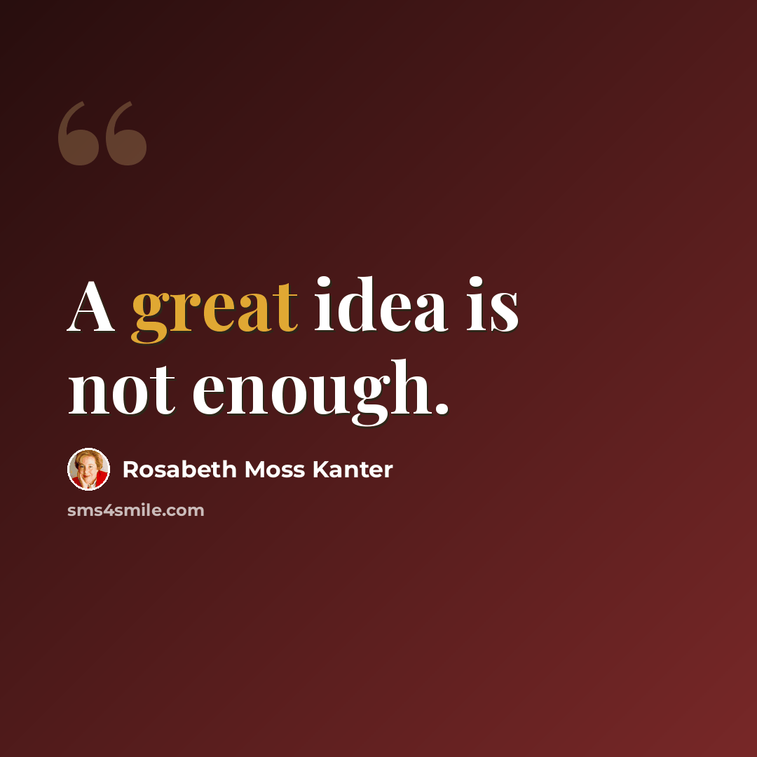 “A great idea is not enough.” quote by Rosabeth Moss Kanter