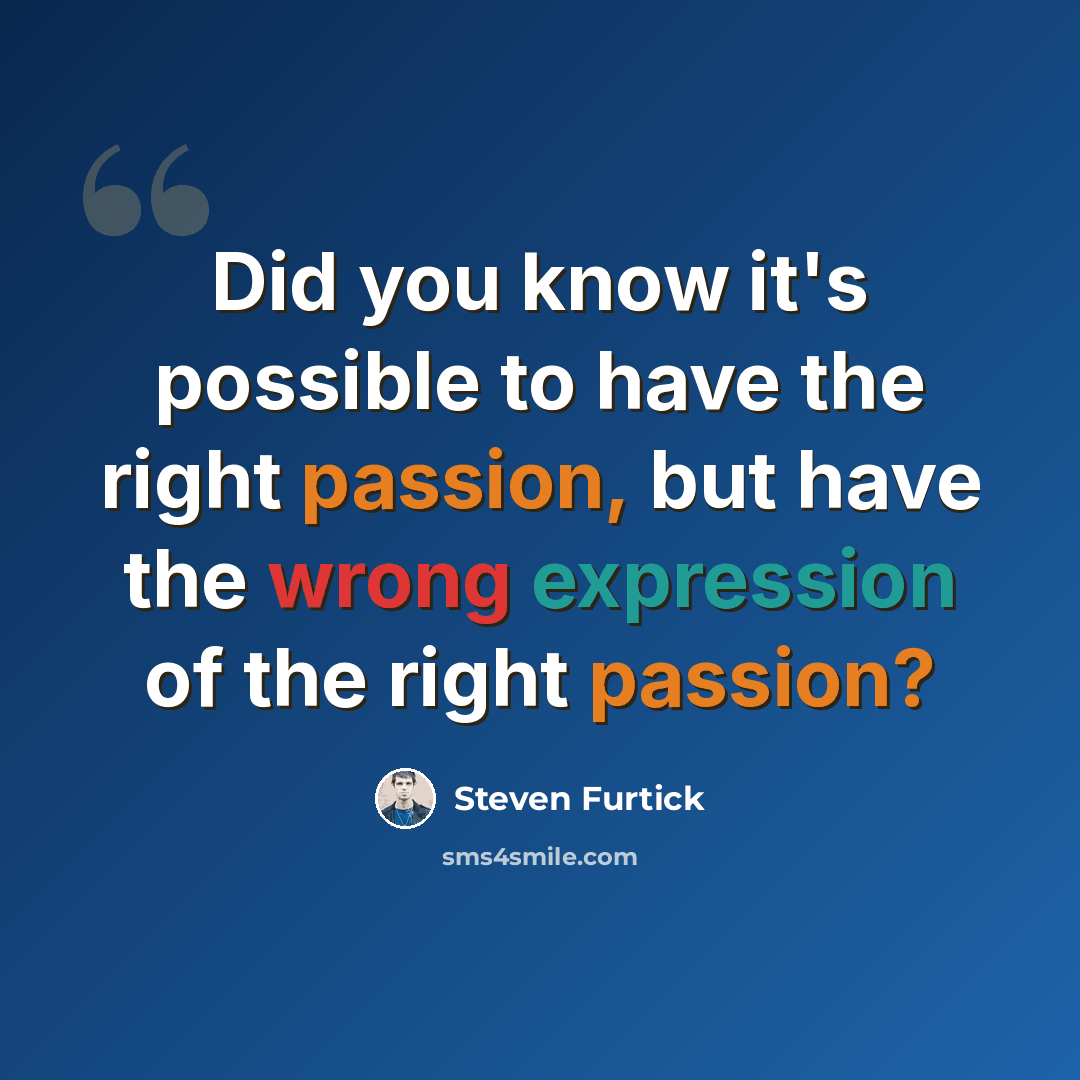 “Did you know it's possible to have the right passion, but have the wrong expression of the right passion?” quote by Steven Furtick