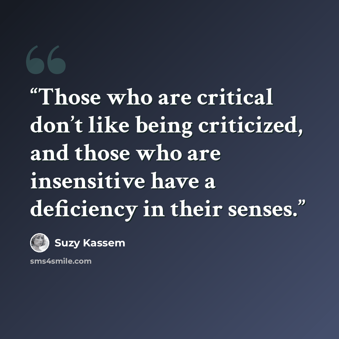 “Those who are critical don’t like being criticized, and those who are insensitive have a deficiency in their senses.” quote by Suzy Kassem