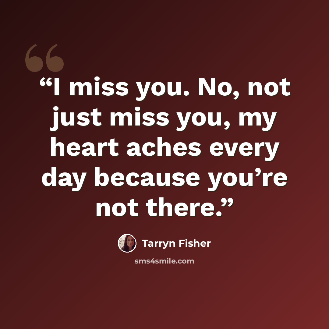 “I miss you. No, not just miss you, my heart aches every day because you’re not there.” quote by Tarryn Fisher