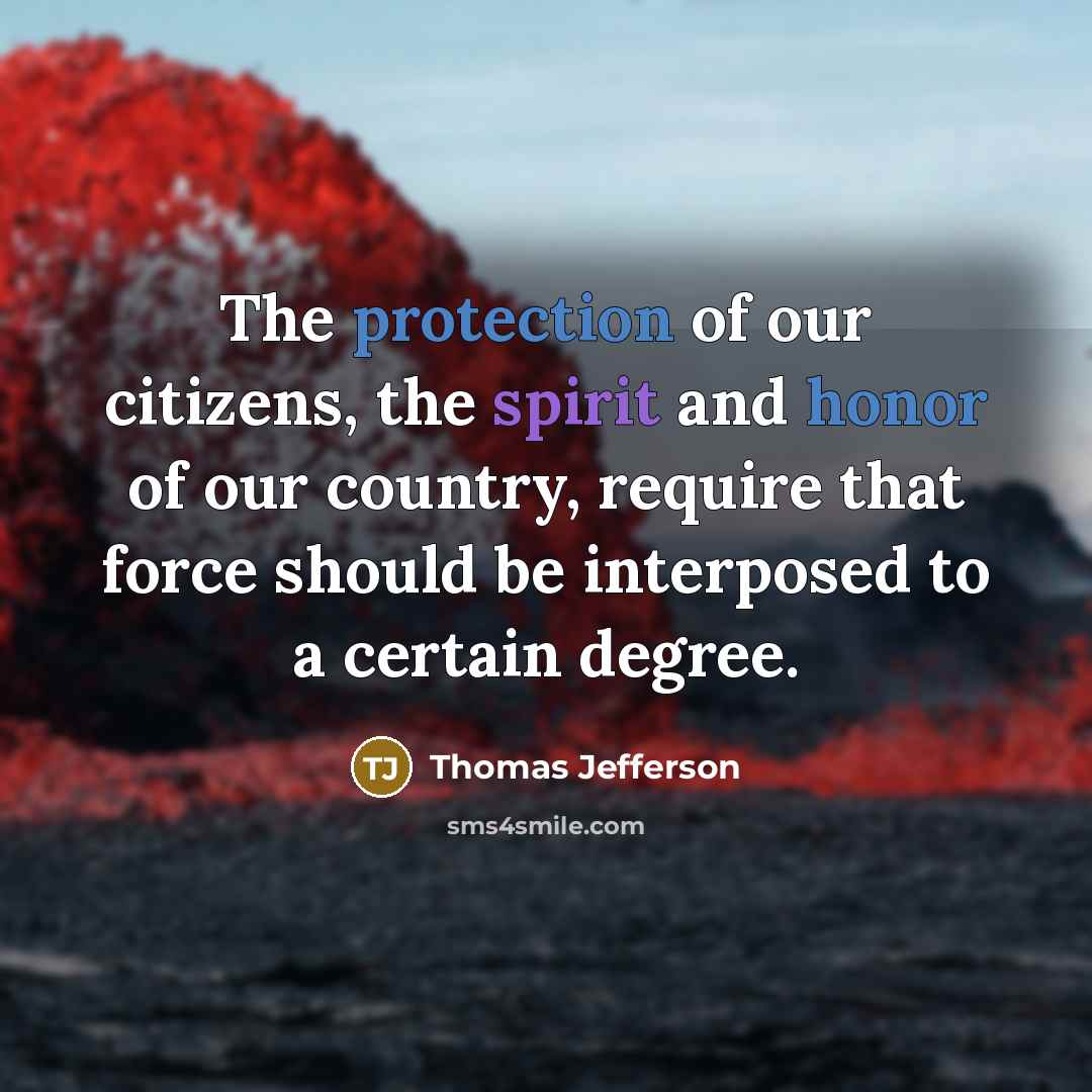 “The protection of our citizens, the spirit and honor of our country, require that force should be interposed to a certain degree.” quote by Thomas Jefferson