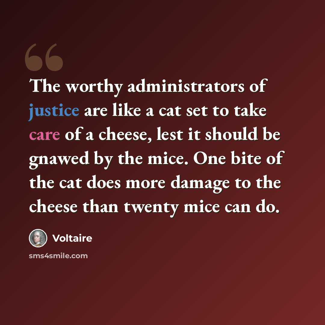 “The worthy administrators of justice are like a cat set to take care of a cheese, lest it should be gnawed by the mice. One bite of the cat does more damage to the cheese than twenty mice can do.” quote by Voltaire