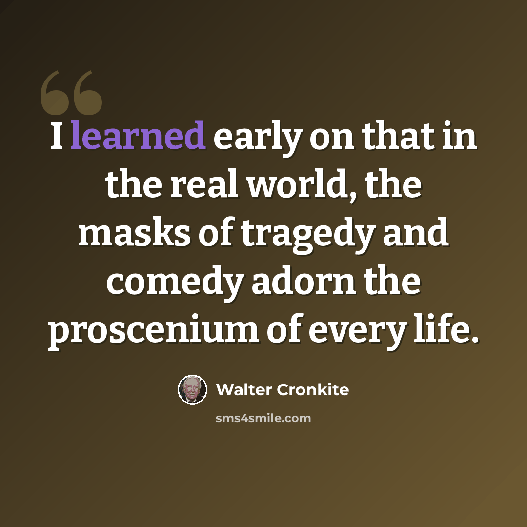 “I learned early on that in the real world, the masks of tragedy and comedy adorn the proscenium of every life.” quote by Walter Cronkite